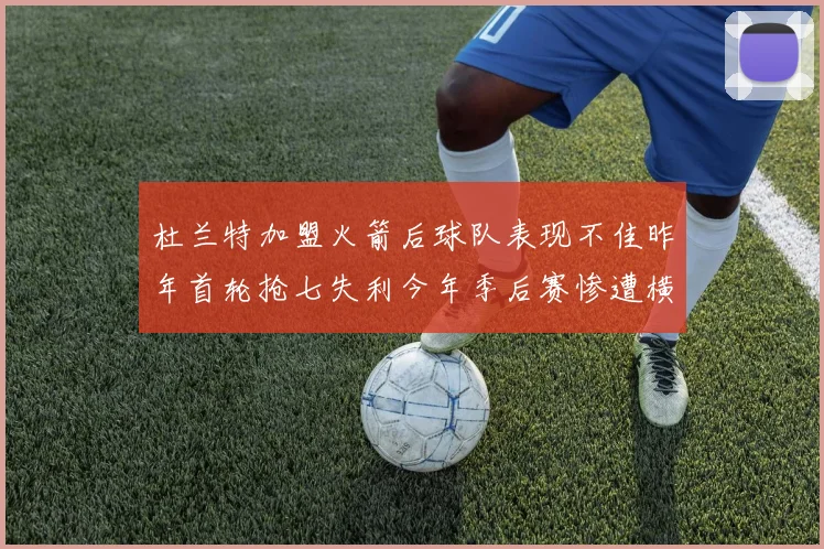 杜兰特加盟火箭后球队表现不佳昨年首轮抢七失利今年季后赛惨遭横扫