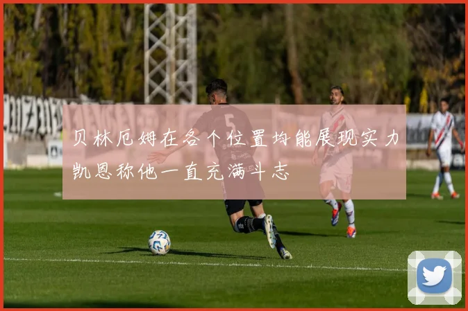 贝林厄姆在各个位置均能展现实力凯恩称他一直充满斗志