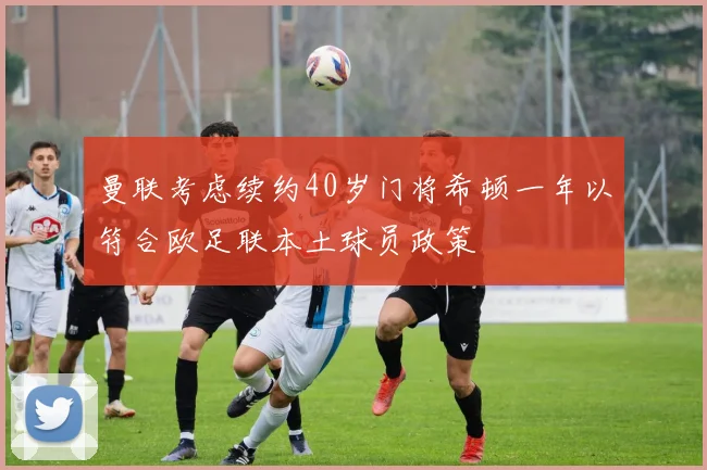 曼联考虑续约40岁门将希顿一年以符合欧足联本土球员政策