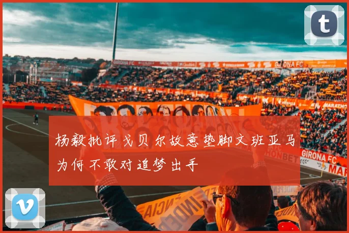 杨毅批评戈贝尔故意垫脚文班亚马为何不敢对追梦出手