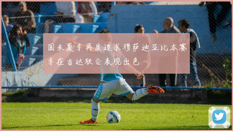 国米夏季再度追求穆萨迪亚比本赛季在吉达联合表现出色