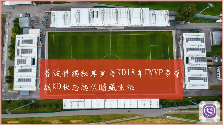 香波特揭秘库里与KD18年FMVP争夺战KD状态起伏暗藏玄机