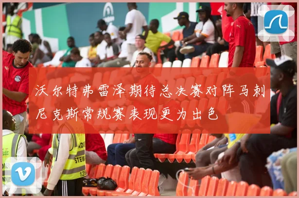 沃尔特弗雷泽期待总决赛对阵马刺尼克斯常规赛表现更为出色