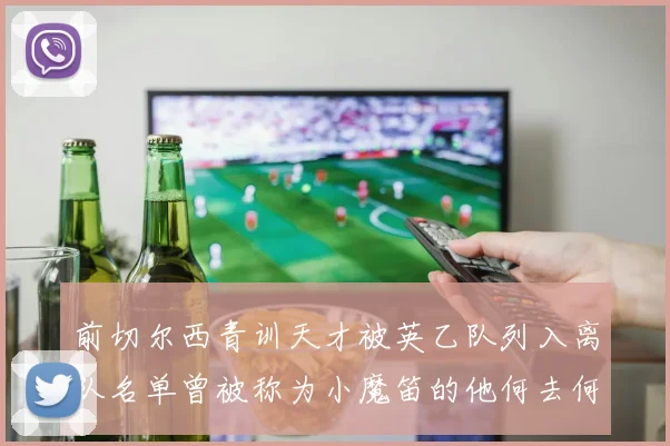 前切尔西青训天才被英乙队列入离队名单曾被称为小魔笛的他何去何从