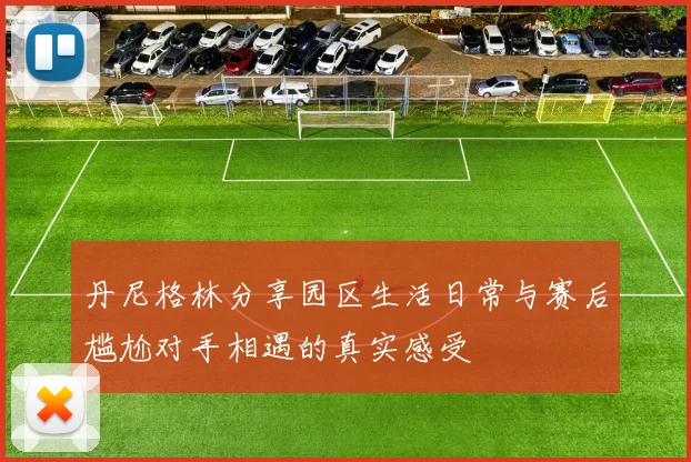 丹尼格林分享园区生活日常与赛后尴尬对手相遇的真实感受