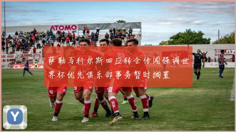 萨勒马科尔斯回应转会传闻强调世界杯优先俱乐部事务暂时搁置