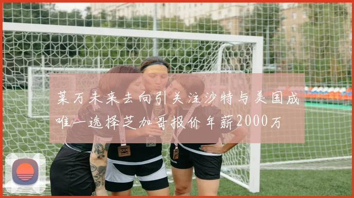 莱万未来去向引关注沙特与美国成唯一选择芝加哥报价年薪2000万