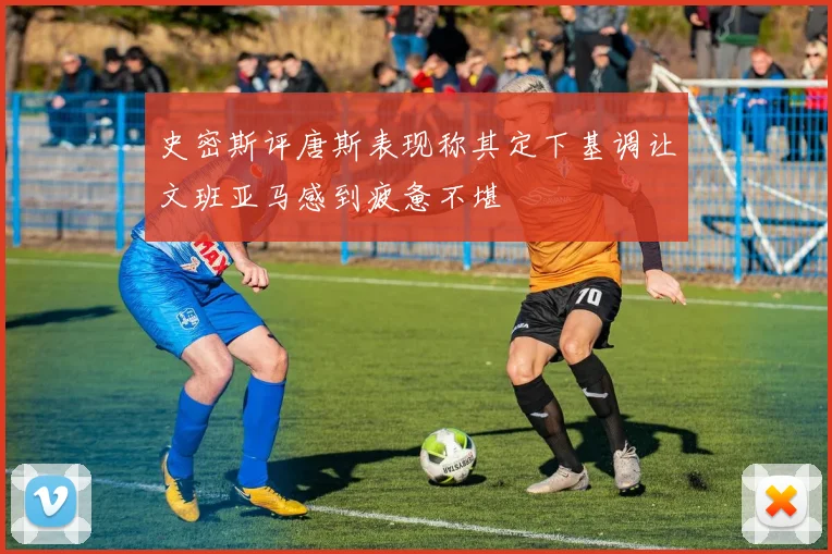 史密斯评唐斯表现称其定下基调让文班亚马感到疲惫不堪
