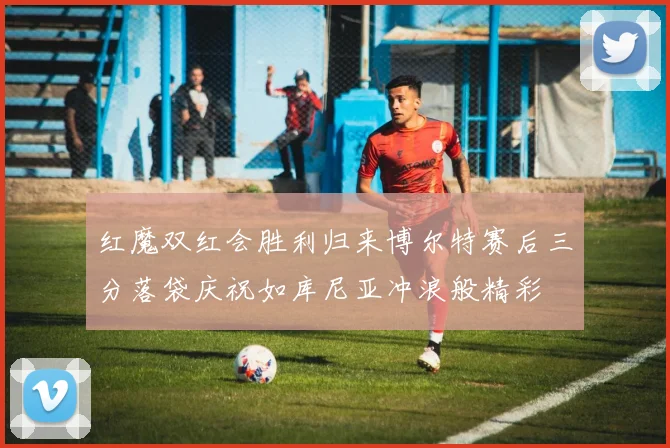 红魔双红会胜利归来博尔特赛后三分落袋庆祝如库尼亚冲浪般精彩